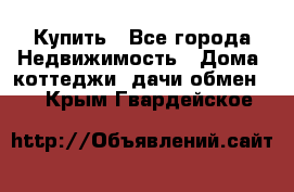 Купить - Все города Недвижимость » Дома, коттеджи, дачи обмен   . Крым,Гвардейское